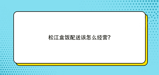 盒飯配送有什么經營技巧，有何方法？